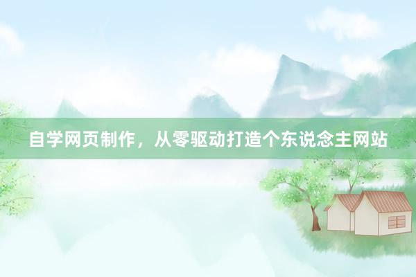 自学网页制作，从零驱动打造个东说念主网站