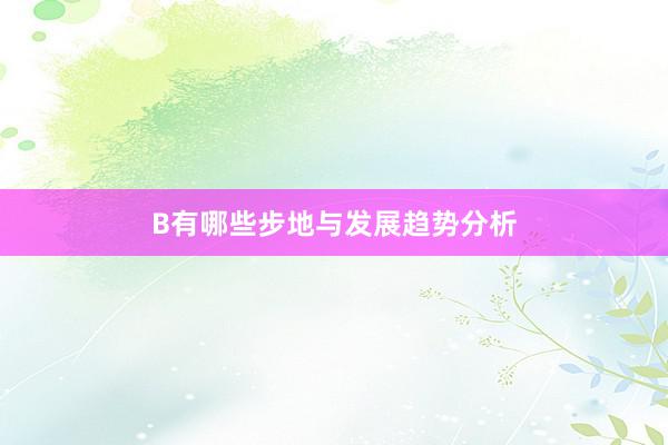 B有哪些步地与发展趋势分析