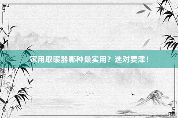 家用取暖器哪种最实用？选对要津！
