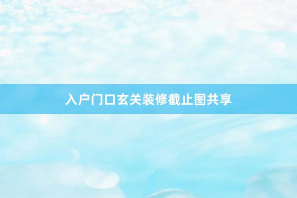 入户门口玄关装修截止图共享