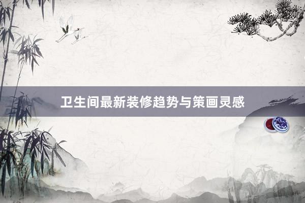 卫生间最新装修趋势与策画灵感