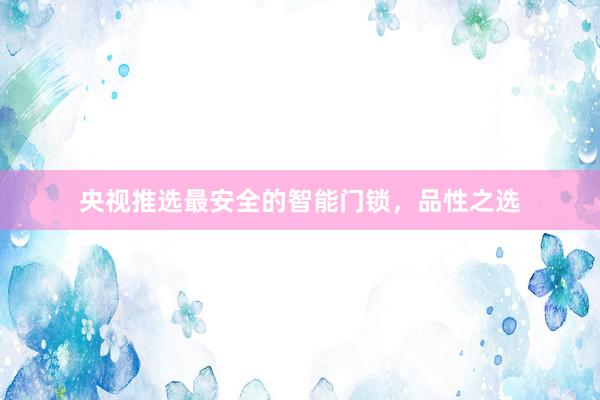 央视推选最安全的智能门锁，品性之选