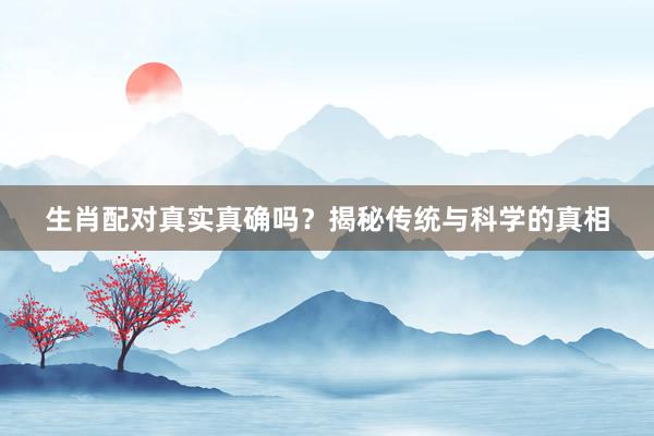 生肖配对真实真确吗？揭秘传统与科学的真相