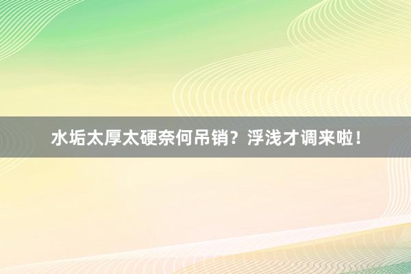 水垢太厚太硬奈何吊销？浮浅才调来啦！