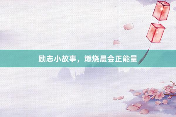 励志小故事，燃烧晨会正能量