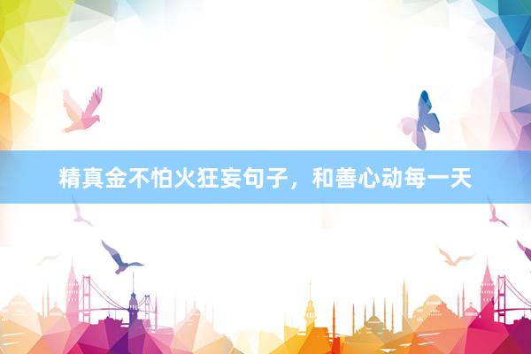 精真金不怕火狂妄句子，和善心动每一天