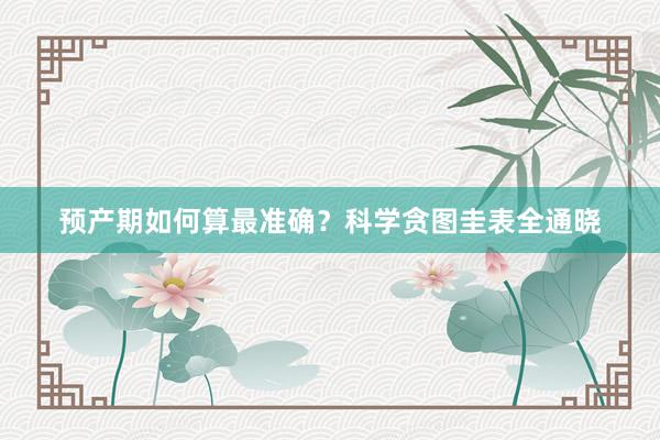 预产期如何算最准确？科学贪图圭表全通晓