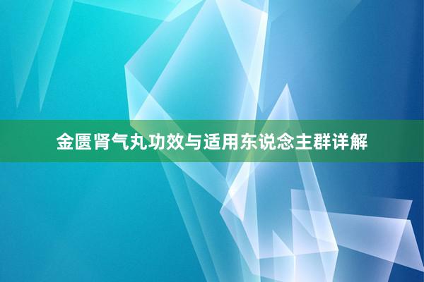金匮肾气丸功效与适用东说念主群详解