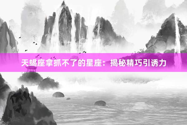 天蝎座拿抓不了的星座：揭秘精巧引诱力