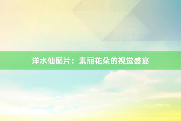 洋水仙图片：素丽花朵的视觉盛宴